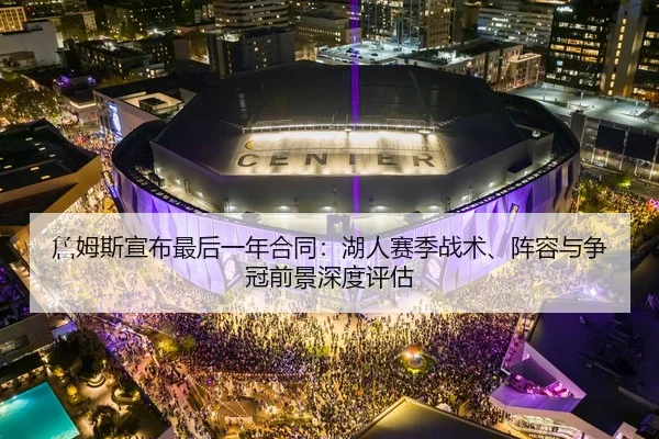 詹姆斯宣布最后一年合同：湖人赛季战术、阵容与争冠前景深度评估（yaxin）